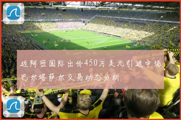 迈阿密国际出价450万美元引进中场巴尔塔萨尔交易动态分析