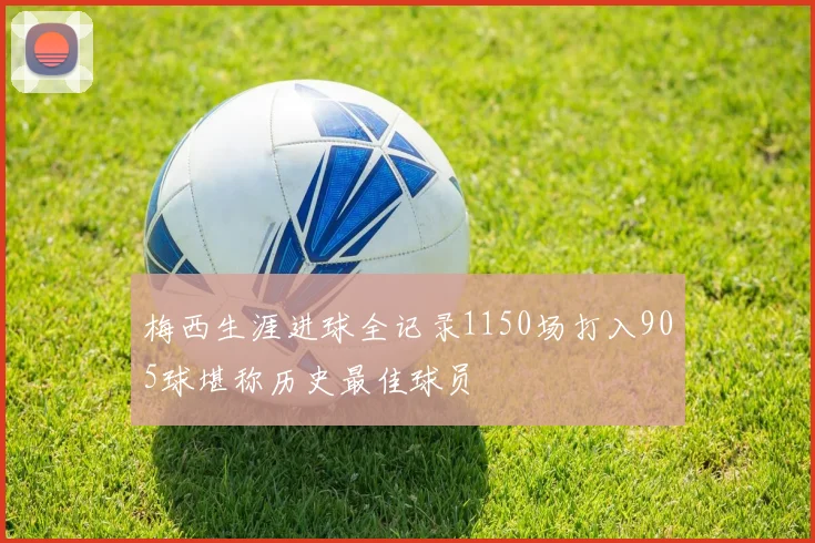 梅西生涯进球全记录1150场打入905球堪称历史最佳球员