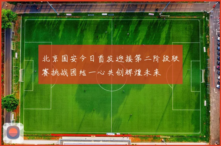 北京国安今日首发迎接第二阶段联赛挑战团结一心共创辉煌未来