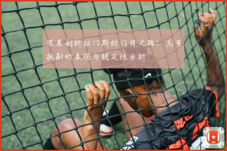 深度剖析拉门斯的门将之路：无可挑剔的表现与稳定性分析
