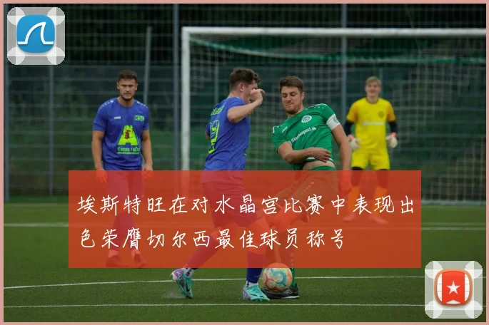 埃斯特旺在对水晶宫比赛中表现出色荣膺切尔西最佳球员称号