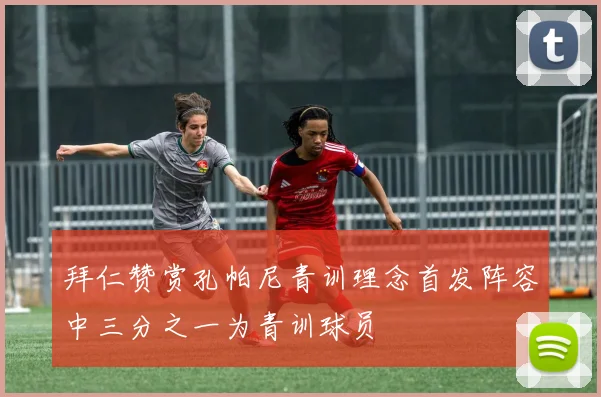 拜仁赞赏孔帕尼青训理念首发阵容中三分之一为青训球员