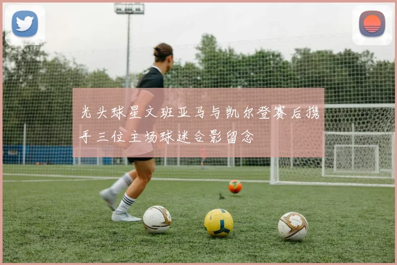 光头球星文班亚马与凯尔登赛后携手三位主场球迷合影留念