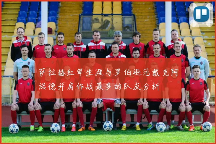 萨拉赫红军生涯与罗伯逊范戴克阿诺德并肩作战最多的队友分析