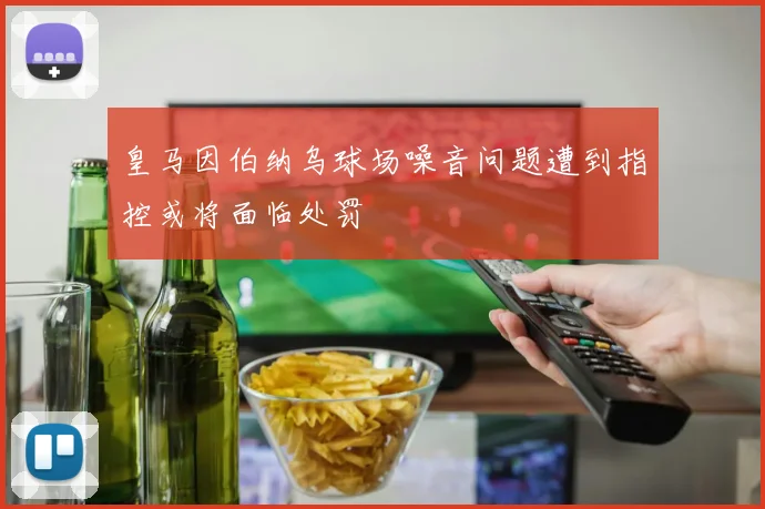皇马因伯纳乌球场噪音问题遭到指控或将面临处罚