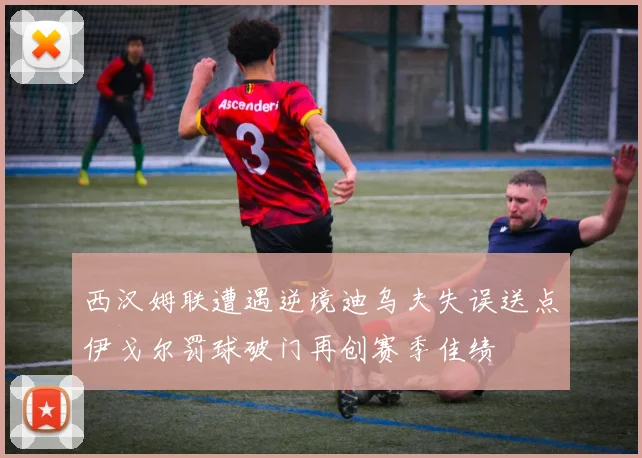 西汉姆联遭遇逆境迪乌夫失误送点伊戈尔罚球破门再创赛季佳绩
