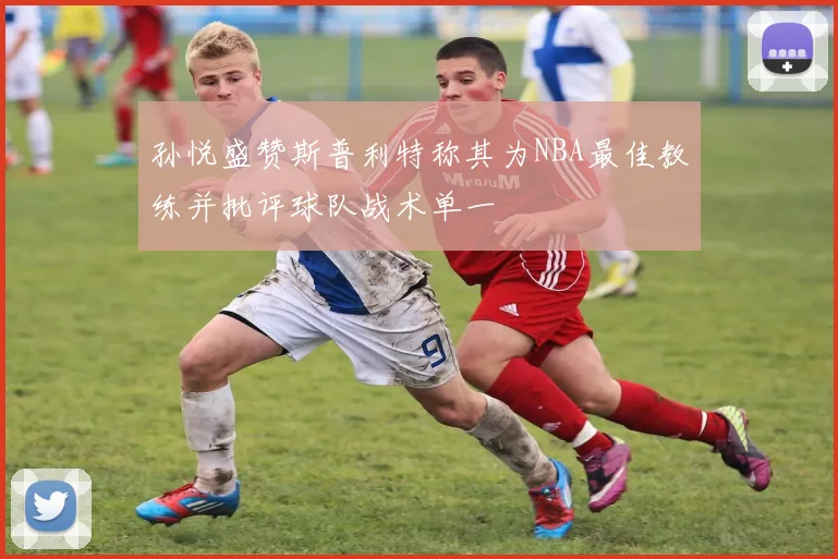 孙悦盛赞斯普利特称其为NBA最佳教练并批评球队战术单一