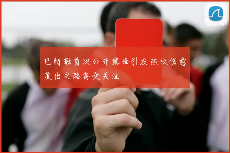 巴特勒首次公开露面引发热议伤愈复出之路备受关注