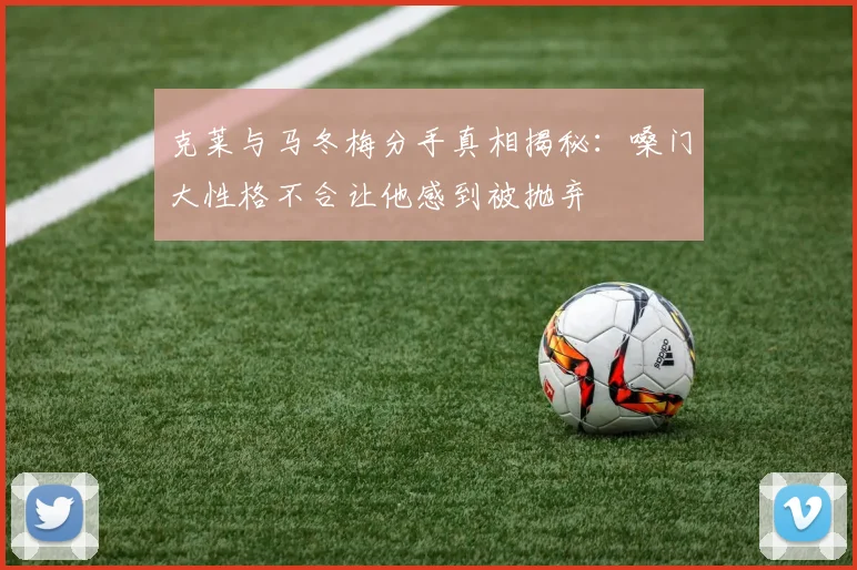 克莱与马冬梅分手真相揭秘：嗓门大性格不合让他感到被抛弃