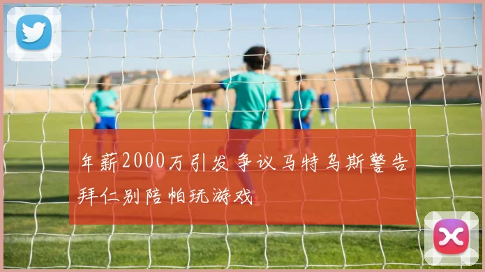 年薪2000万引发争议马特乌斯警告拜仁别陪帕玩游戏