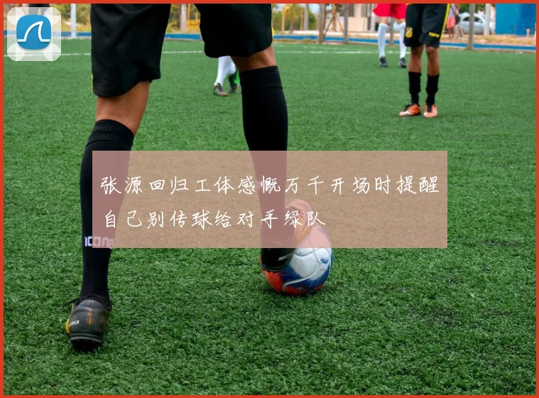 张源回归工体感慨万千开场时提醒自己别传球给对手绿队