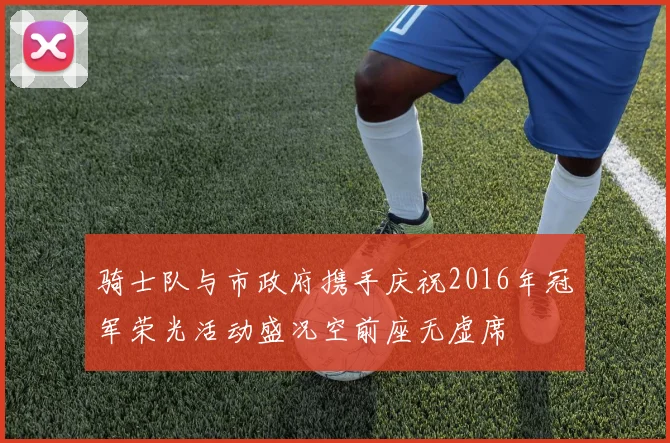骑士队与市政府携手庆祝2016年冠军荣光活动盛况空前座无虚席